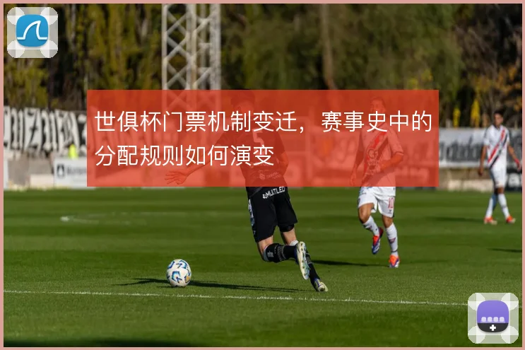 世俱杯门票机制变迁，赛事史中的分配规则如何演变