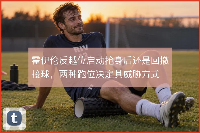 霍伊伦反越位启动抢身后还是回撤接球，两种跑位决定其威胁方式