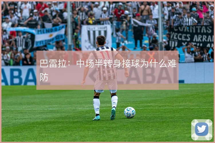 巴雷拉:中场半转身接球为什么难防
