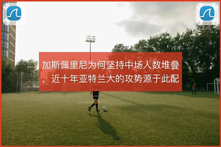 加斯佩里尼为何坚持中场人数堆叠,近十年亚特兰大的攻势源于此配置