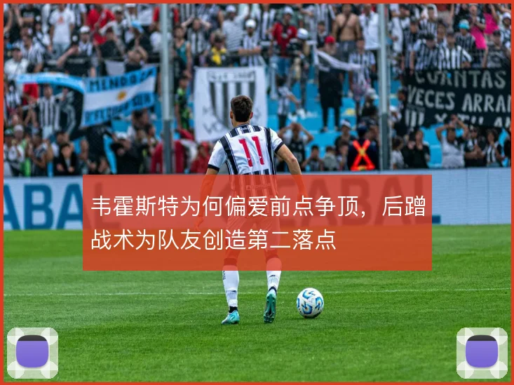 韦霍斯特为何偏爱前点争顶，后蹭战术为队友创造第二落点