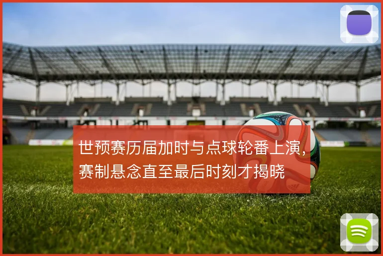 世预赛历届加时与点球轮番上演，赛制悬念直至最后时刻才揭晓