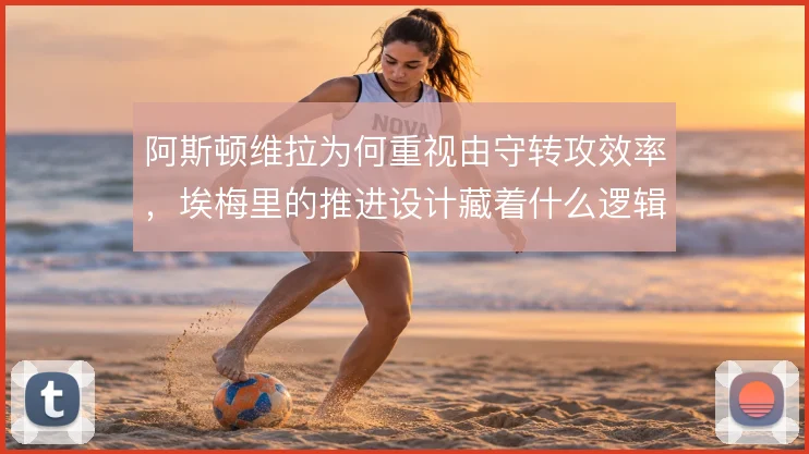 阿斯顿维拉为何重视由守转攻效率，埃梅里的推进设计藏着什么逻辑