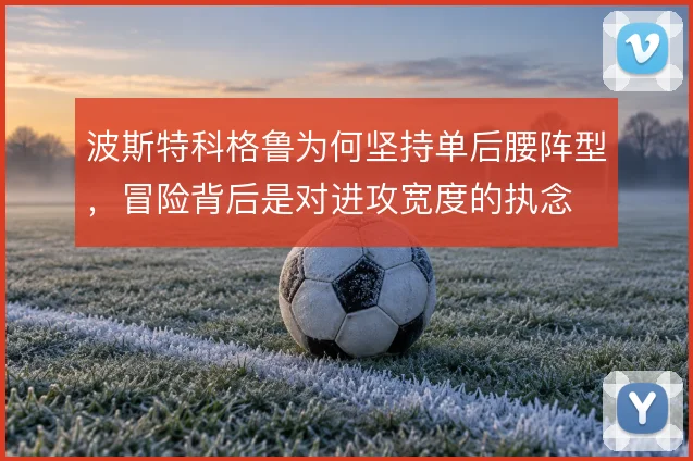 波斯特科格鲁为何坚持单后腰阵型，冒险背后是对进攻宽度的执念